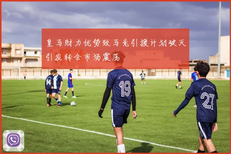 皇马财力优势致马竞引援计划破灭引发转会市场震荡