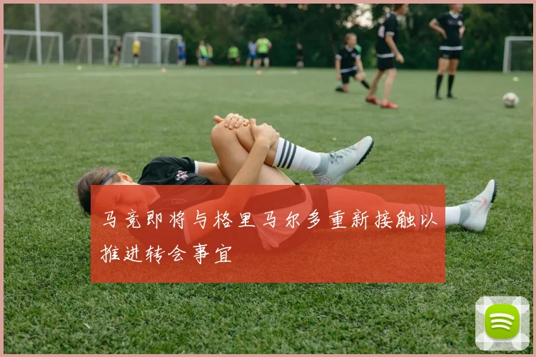 马竞即将与格里马尔多重新接触以推进转会事宜