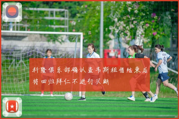 科隆俱乐部确认查韦斯租借结束后将回归拜仁不进行买断