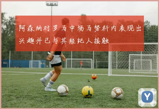 阿森纳对罗马中场马努科内表现出兴趣并已与其经纪人接触
