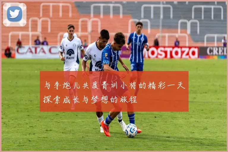 与李炮儿共度青训小将的精彩一天探索成长与梦想的旅程