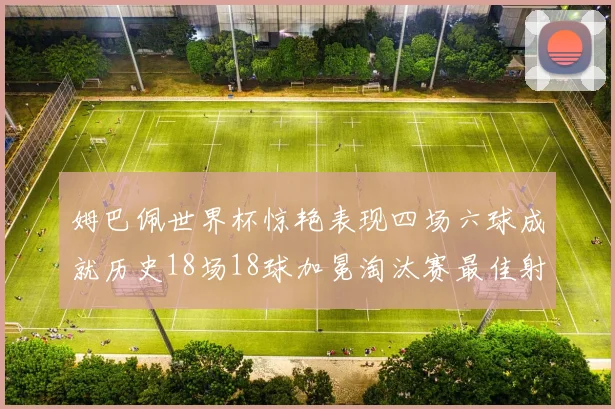 姆巴佩世界杯惊艳表现四场六球成就历史18场18球加冕淘汰赛最佳射手
