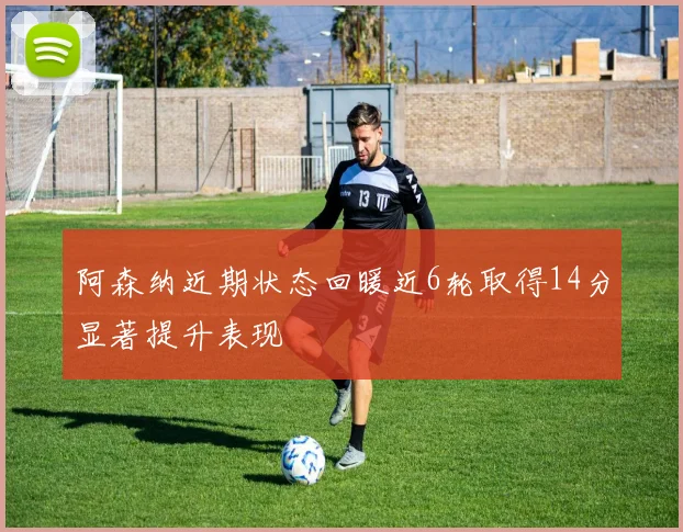 阿森纳近期状态回暖近6轮取得14分显著提升表现
