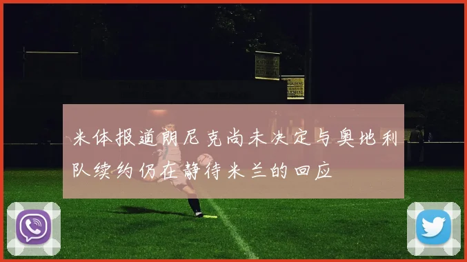 米体报道朗尼克尚未决定与奥地利队续约仍在静待米兰的回应