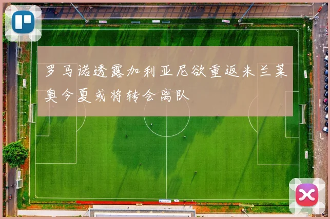 罗马诺透露加利亚尼欲重返米兰莱奥今夏或将转会离队