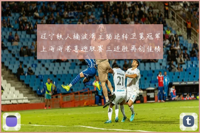 辽宁铁人楠波湾主场逆转卫冕冠军上海海港喜迎联赛三连胜再创佳绩