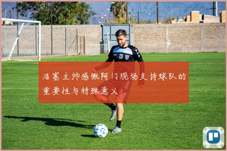 活塞主帅感慨阿门现场支持球队的重要性与特殊意义