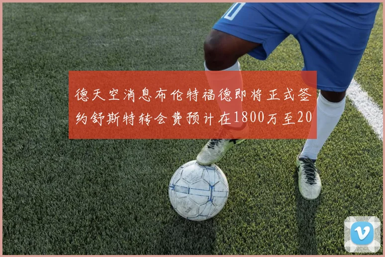 德天空消息布伦特福德即将正式签约舒斯特转会费预计在1800万至2000万欧元之间