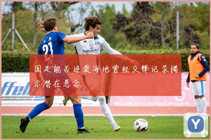 国足能否逆袭海地曾经交锋记录揭示潜在悬念