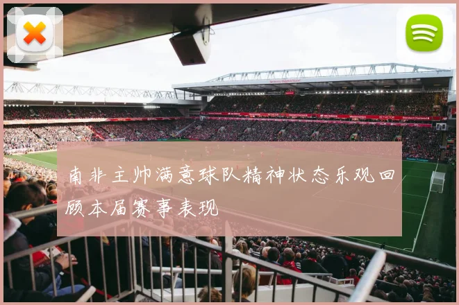 南非主帅满意球队精神状态乐观回顾本届赛事表现