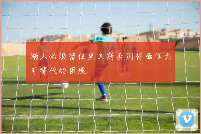 湖人必须留住里夫斯否则将面临无可替代的困境