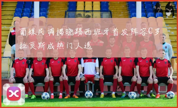 葡媒民调揭晓踢西班牙首发阵容C罗拉莫斯成热门人选