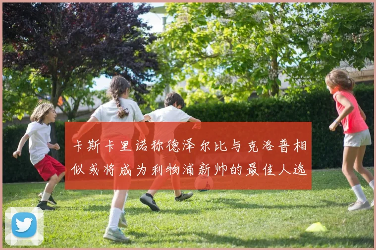 卡斯卡里诺称德泽尔比与克洛普相似或将成为利物浦新帅的最佳人选