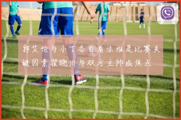 郭艾伦与小丁各自看法谁是比赛关键因素翟晓川与双方主帅成焦点