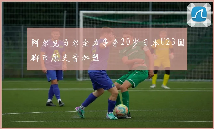 阿尔克马尔全力争夺20岁日本U23国脚市原吏音加盟