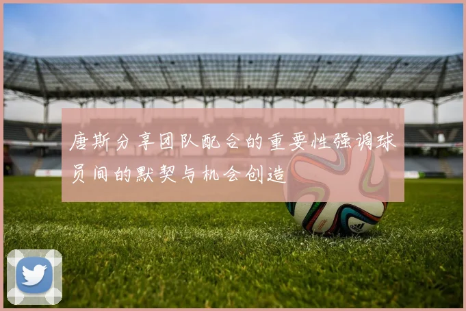 唐斯分享团队配合的重要性强调球员间的默契与机会创造