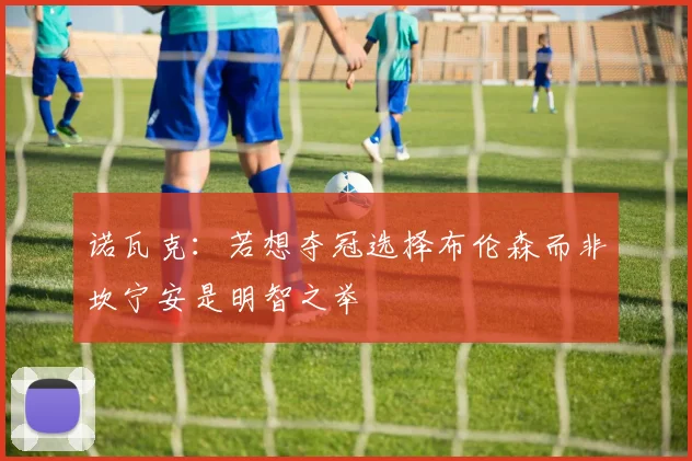 诺瓦克：若想夺冠选择布伦森而非坎宁安是明智之举
