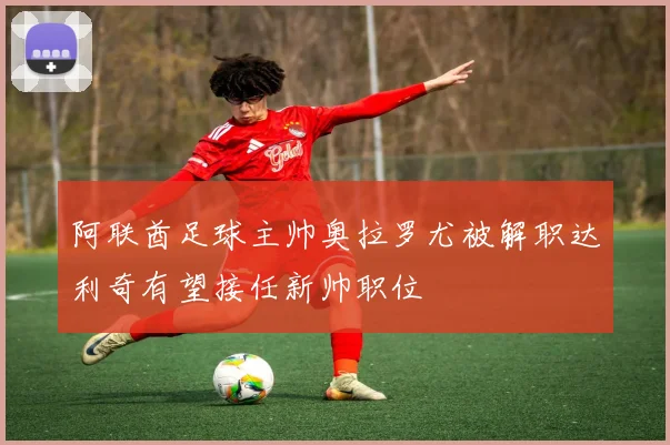 阿联酋足球主帅奥拉罗尤被解职达利奇有望接任新帅职位