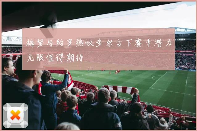梅努与约罗热议多尔古下赛季潜力无限值得期待