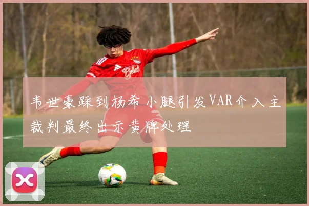 韦世豪踩到杨希小腿引发VAR介入主裁判最终出示黄牌处理