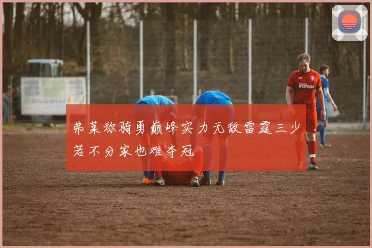 弗莱称骑勇巅峰实力无敌雷霆三少若不分家也难夺冠