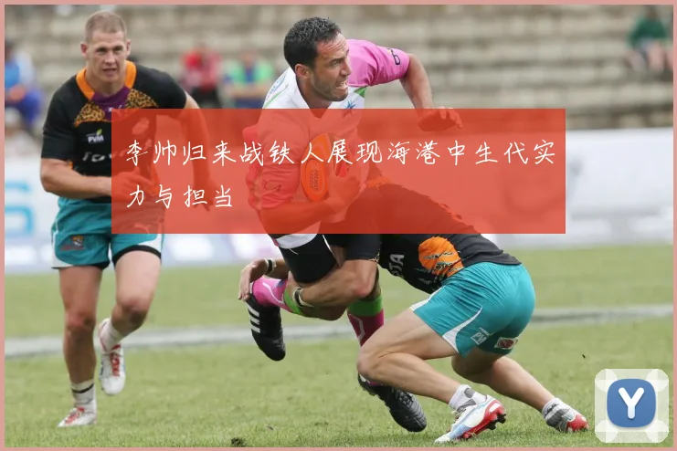 李帅归来战铁人展现海港中生代实力与担当