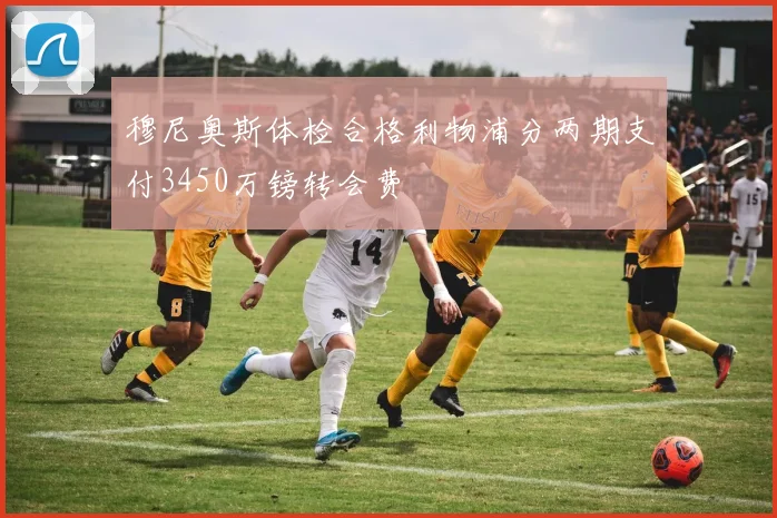 穆尼奥斯体检合格利物浦分两期支付3450万镑转会费