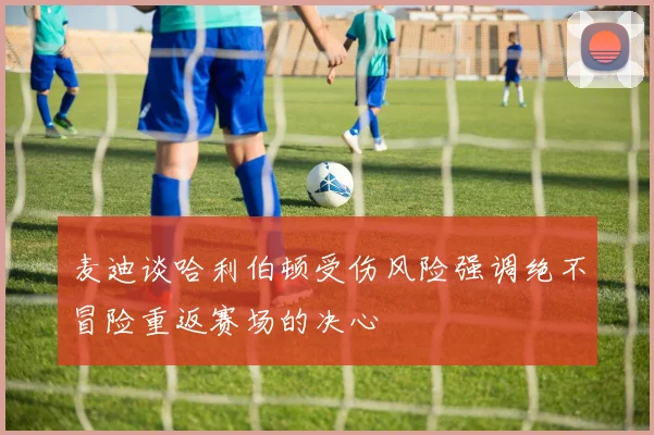 麦迪谈哈利伯顿受伤风险强调绝不冒险重返赛场的决心