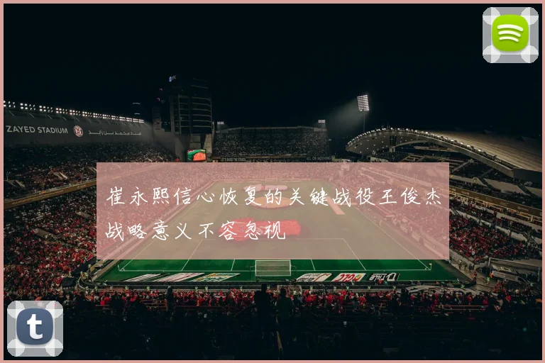 崔永熙信心恢复的关键战役王俊杰战略意义不容忽视