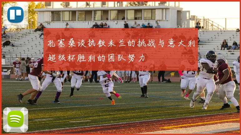孔塞桑谈执教米兰的挑战与意大利超级杯胜利的团队努力